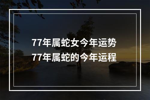 77年属蛇女今年运势 77年属蛇的今年运程