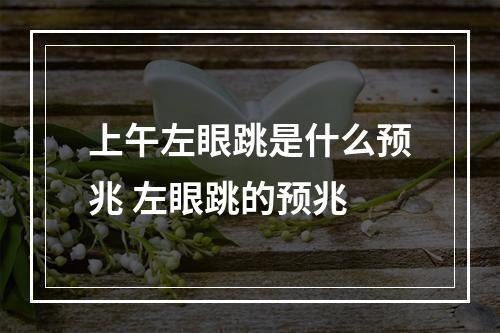 上午左眼跳是什么预兆 左眼跳的预兆