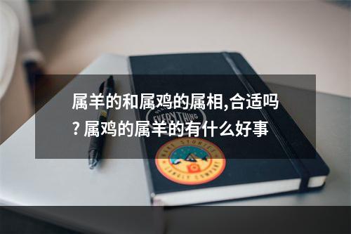 属羊的和属鸡的属相,合适吗? 属鸡的属羊的有什么好事