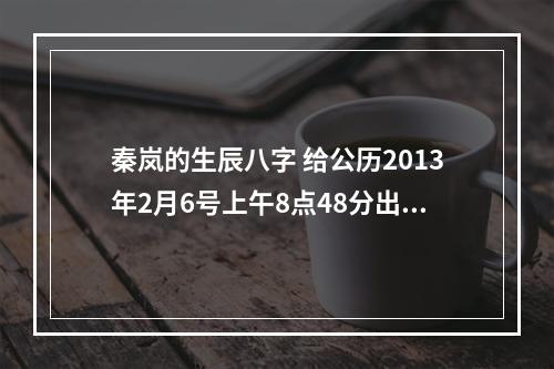 秦岚的生辰八字 给公历2013年2月6号上午8点48分出生的,爸爸姓薛的女孩取个名字。