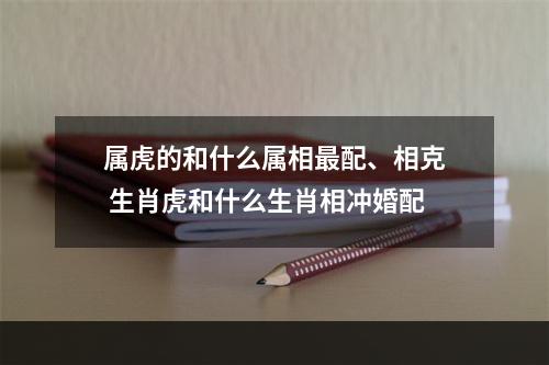 属虎的和什么属相最配、相克 生肖虎和什么生肖相冲婚配