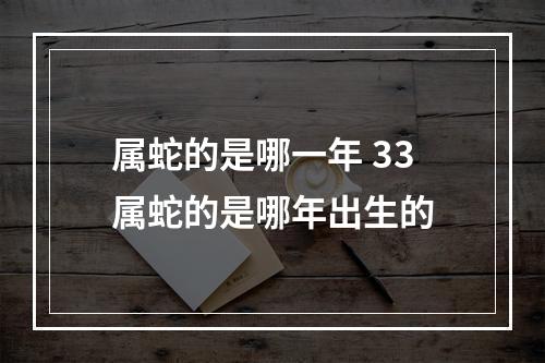 属蛇的是哪一年 33属蛇的是哪年出生的