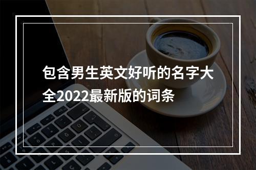 包含男生英文好听的名字大全2022最新版的词条
