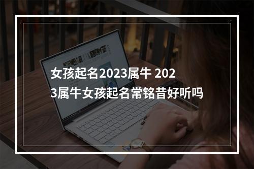 女孩起名2023属牛 2023属牛女孩起名常铭昔好听吗