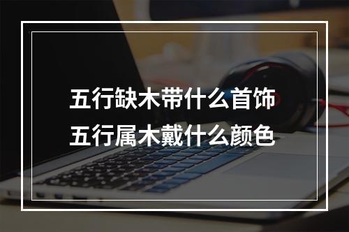 五行缺木带什么首饰 五行属木戴什么颜色