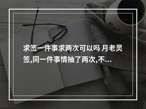 求签一件事求两次可以吗 月老灵签,同一件事情抽了两次,不是同一天抽的,但是结果却有明显的不...