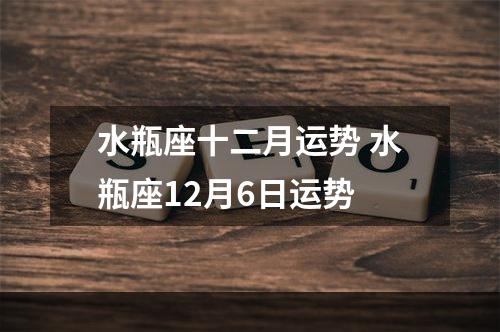 水瓶座十二月运势 水瓶座12月6日运势