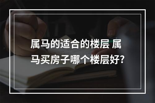 属马的适合的楼层 属马买房子哪个楼层好?