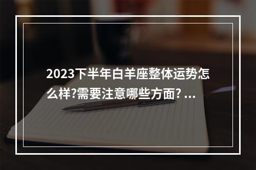 2023下半年白羊座整体运势怎么样?需要注意哪些方面? 白羊座本月财运