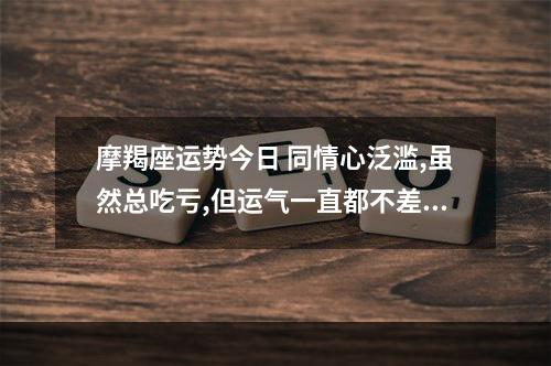 摩羯座运势今日 同情心泛滥,虽然总吃亏,但运气一直都不差的星座有哪些?