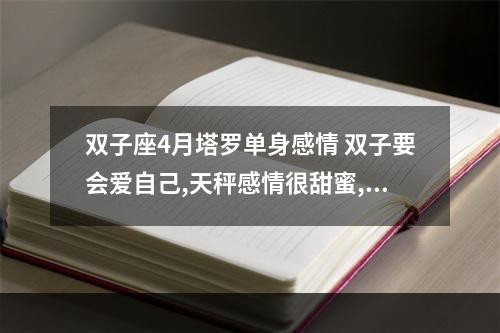 双子座4月塔罗单身感情 双子要会爱自己,天秤感情很甜蜜,4月份各个星座运势如何?