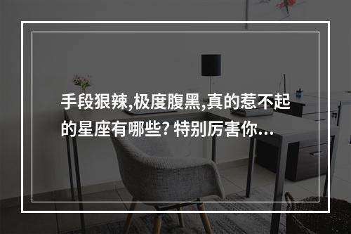手段狠辣,极度腹黑,真的惹不起的星座有哪些? 特别厉害你惹不起的星座女