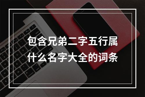 包含兄弟二字五行属什么名字大全的词条