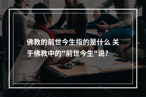 佛教的前世今生指的是什么 关于佛教中的