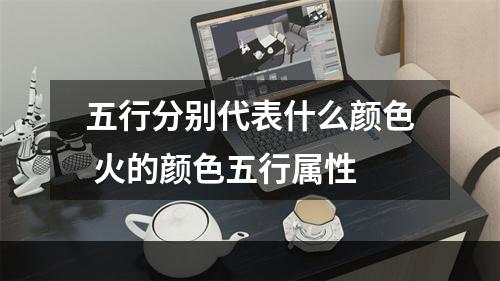 五行分别代表什么颜色 火的颜色五行属性