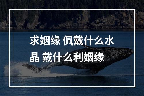 求姻缘 佩戴什么水晶 戴什么利姻缘
