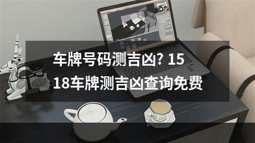 车牌号码测吉凶? 1518车牌测吉凶查询免费