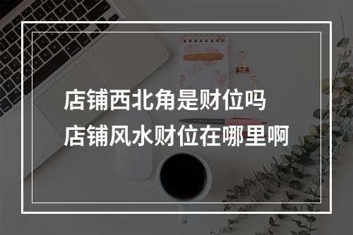 店铺西北角是财位吗 店铺风水财位在哪里啊