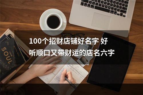 100个招财店铺好名字 好听顺口又带财运的店名六字