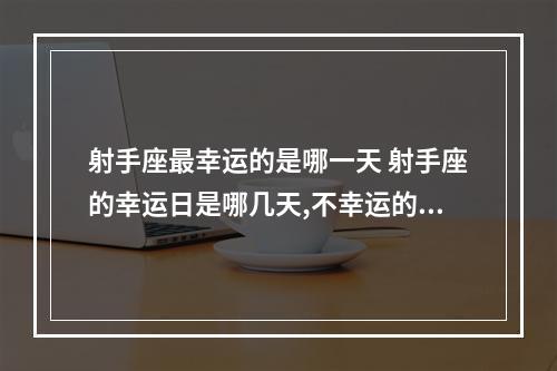 射手座最幸运的是哪一天 射手座的幸运日是哪几天,不幸运的日子是哪天。