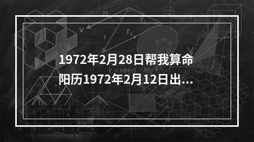 1972年2月28日帮我算命 阳历1972年2月12日出生, 女. 哪位大师能帮我算算命吗?