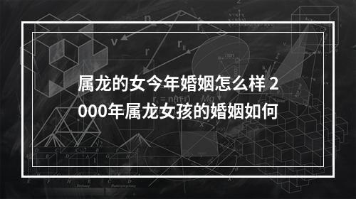 属龙的女今年婚姻怎么样 2000年属龙女孩的婚姻如何