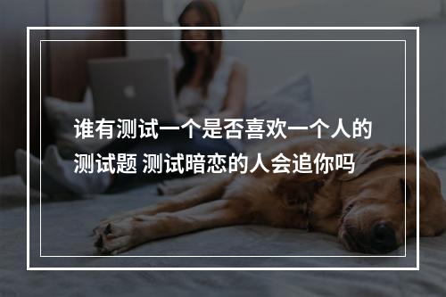 谁有测试一个是否喜欢一个人的测试题 测试暗恋的人会追你吗