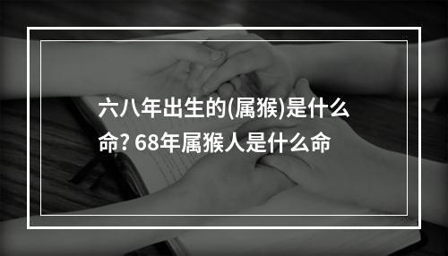 六八年出生的(属猴)是什么命? 68年属猴人是什么命