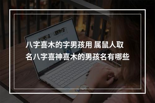 八字喜木的字男孩用 属鼠人取名八字喜神喜木的男孩名有哪些