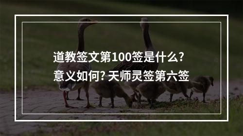 道教签文第100签是什么?意义如何? 天师灵签第六签
