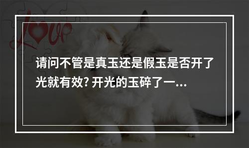 请问不管是真玉还是假玉是否开了光就有效? 开光的玉碎了一点有影响吗