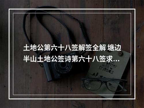 土地公第六十八签解签全解 塘边半山土地公签诗第六十八签求解