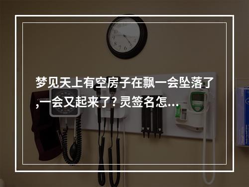 梦见天上有空房子在飘一会坠落了,一会又起来了? 灵签名怎么写好看