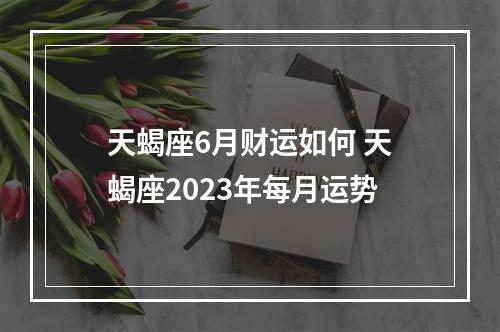 天蝎座6月财运如何 天蝎座2023年每月运势