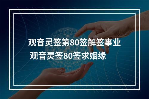 观音灵签第80签解签事业 观音灵签80签求姻缘