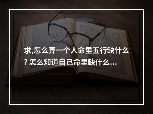 求,怎么算一个人命里五行缺什么? 怎么知道自己命里缺什么颜色