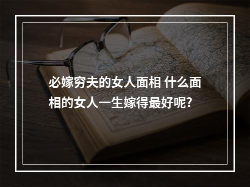 必嫁穷夫的女人面相 什么面相的女人一生嫁得最好呢?