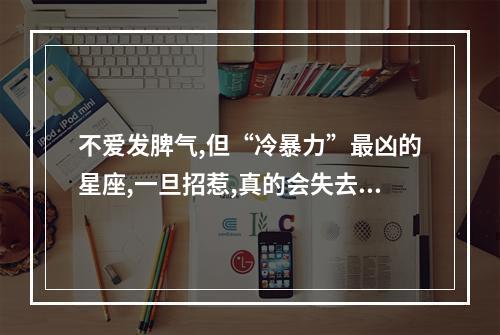 不爱发脾气,但“冷暴力”最凶的星座,一旦招惹,真的会失去,是哪些星座... 摩羯座冷暴力是不爱了吗