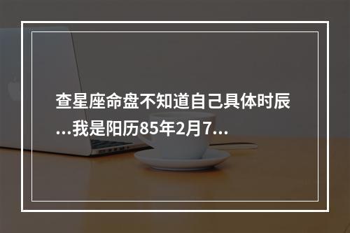 查星座命盘不知道自己具体时辰 ...我是阳历85年2月7日天亮6点之前出生的.具体不知道时间.地点是西安...