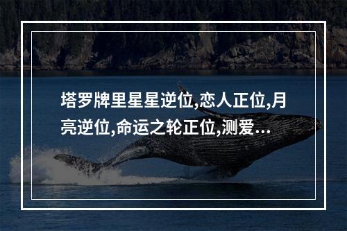 塔罗牌里星星逆位,恋人正位,月亮逆位,命运之轮正位,测爱情是什么... 塔罗人际关系月亮逆位