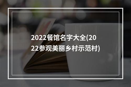 2022餐馆名字大全(2022参观美丽乡村示范村)