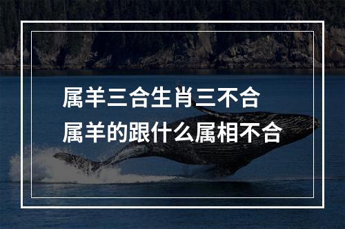 属羊三合生肖三不合 属羊的跟什么属相不合