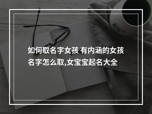 如何取名字女孩 有内涵的女孩名字怎么取,女宝宝起名大全