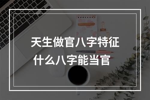 天生做官八字特征 什么八字能当官