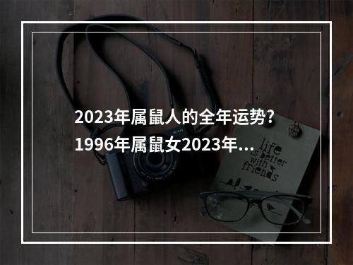 2023年属鼠人的全年运势? 1996年属鼠女2023年运气