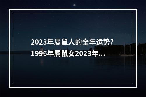 2023年属鼠人的全年运势? 1996年属鼠女2023年运气