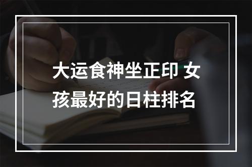 大运食神坐正印 女孩最好的日柱排名