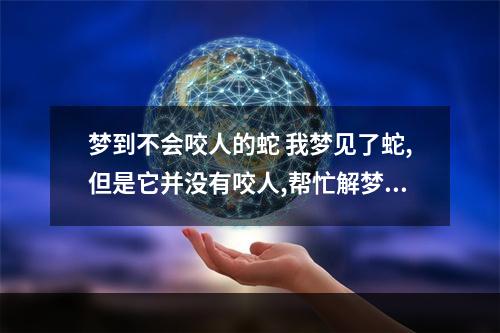 梦到不会咬人的蛇 我梦见了蛇,但是它并没有咬人,帮忙解梦!