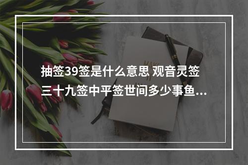 抽签39签是什么意思 观音灵签三十九签中平签世间多少事鱼利功人心为何一事勤两好中谴忌...