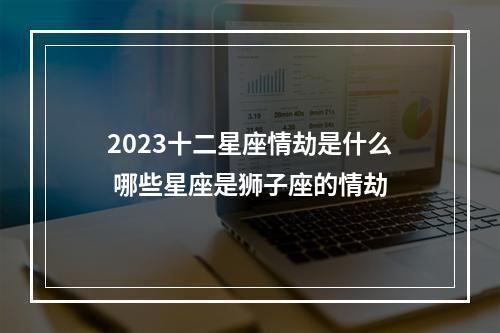 2023十二星座情劫是什么 哪些星座是狮子座的情劫